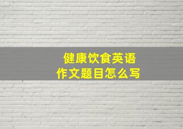 健康饮食英语作文题目怎么写