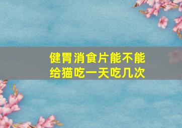 健胃消食片能不能给猫吃一天吃几次