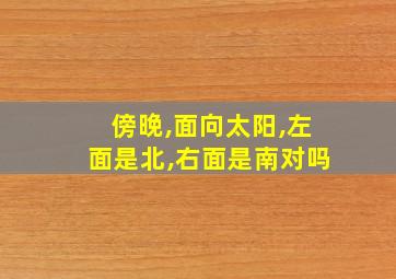 傍晚,面向太阳,左面是北,右面是南对吗