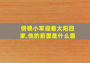 傍晚小军迎着太阳回家,他的前面是什么面