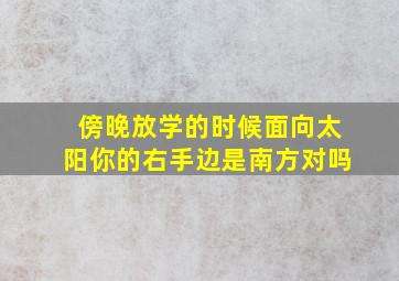 傍晚放学的时候面向太阳你的右手边是南方对吗