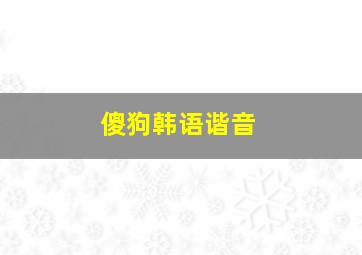 傻狗韩语谐音