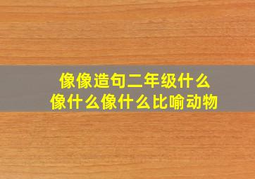 像像造句二年级什么像什么像什么比喻动物