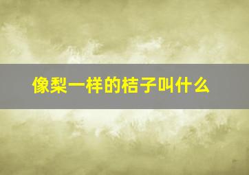 像梨一样的桔子叫什么