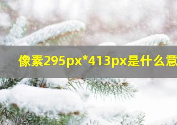 像素295px*413px是什么意思