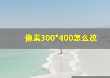 像素300*400怎么改