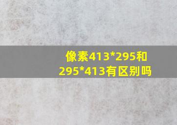 像素413*295和295*413有区别吗