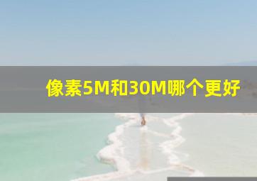 像素5M和30M哪个更好