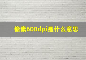 像素600dpi是什么意思