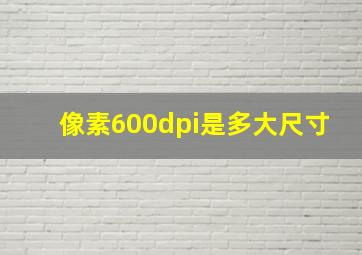 像素600dpi是多大尺寸