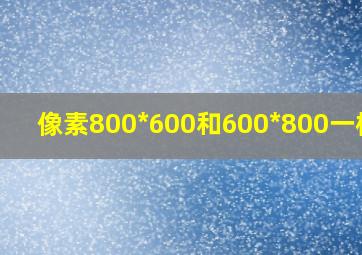 像素800*600和600*800一样吗