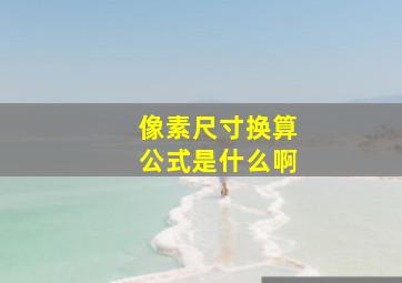 像素尺寸换算公式是什么啊