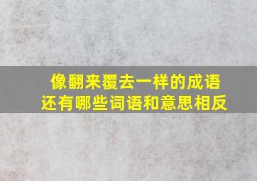 像翻来覆去一样的成语还有哪些词语和意思相反