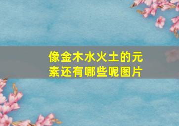 像金木水火土的元素还有哪些呢图片