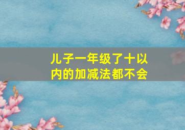 儿子一年级了十以内的加减法都不会