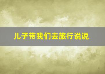 儿子带我们去旅行说说