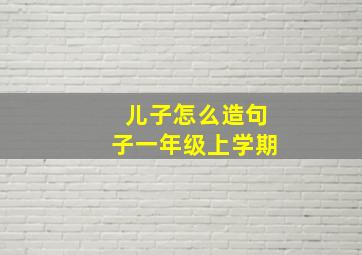 儿子怎么造句子一年级上学期