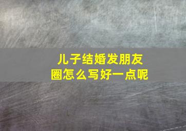 儿子结婚发朋友圈怎么写好一点呢