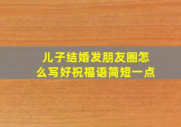 儿子结婚发朋友圈怎么写好祝福语简短一点