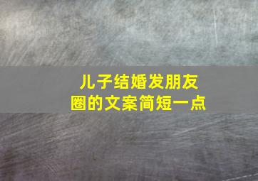 儿子结婚发朋友圈的文案简短一点