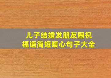 儿子结婚发朋友圈祝福语简短暖心句子大全