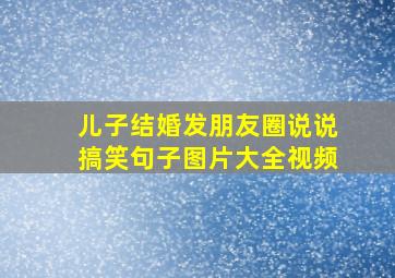 儿子结婚发朋友圈说说搞笑句子图片大全视频