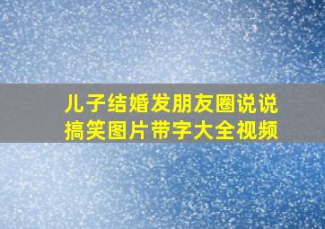 儿子结婚发朋友圈说说搞笑图片带字大全视频