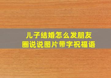 儿子结婚怎么发朋友圈说说图片带字祝福语