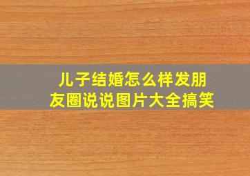 儿子结婚怎么样发朋友圈说说图片大全搞笑