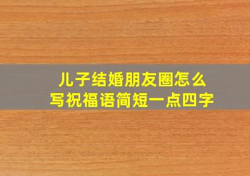 儿子结婚朋友圈怎么写祝福语简短一点四字