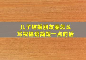 儿子结婚朋友圈怎么写祝福语简短一点的话