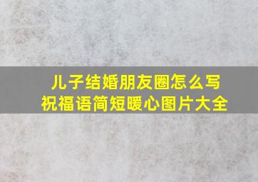 儿子结婚朋友圈怎么写祝福语简短暖心图片大全