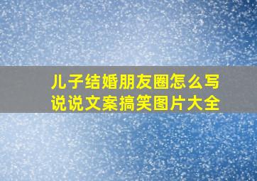 儿子结婚朋友圈怎么写说说文案搞笑图片大全