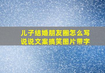 儿子结婚朋友圈怎么写说说文案搞笑图片带字