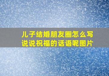 儿子结婚朋友圈怎么写说说祝福的话语呢图片