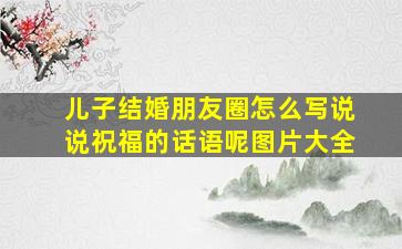 儿子结婚朋友圈怎么写说说祝福的话语呢图片大全