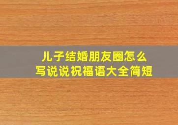 儿子结婚朋友圈怎么写说说祝福语大全简短