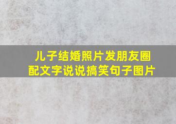 儿子结婚照片发朋友圈配文字说说搞笑句子图片