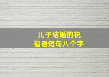 儿子结婚的祝福语短句八个字