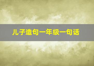 儿子造句一年级一句话