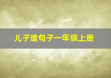 儿子造句子一年级上册