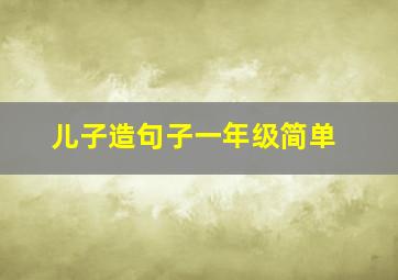 儿子造句子一年级简单