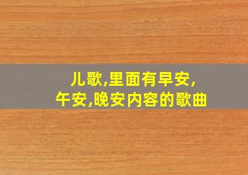 儿歌,里面有早安,午安,晚安内容的歌曲