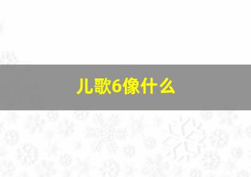 儿歌6像什么