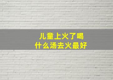 儿童上火了喝什么汤去火最好