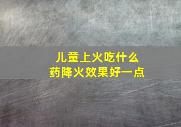 儿童上火吃什么药降火效果好一点