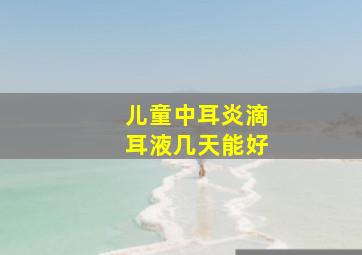 儿童中耳炎滴耳液几天能好