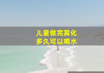 儿童做完雾化多久可以喝水