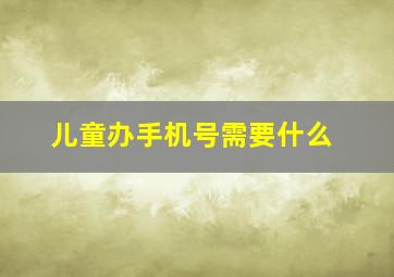 儿童办手机号需要什么