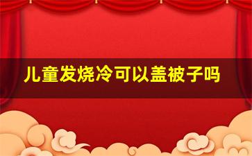 儿童发烧冷可以盖被子吗